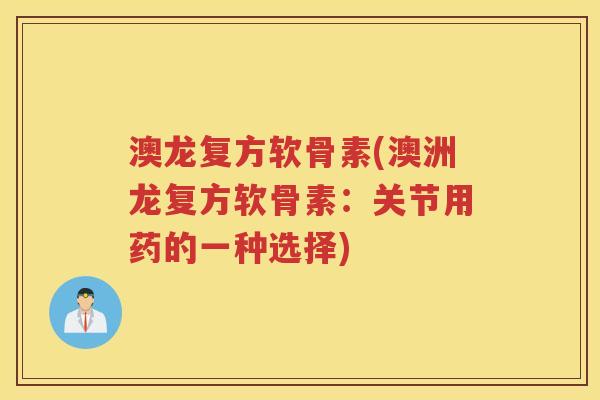 澳龙复方软骨素(澳洲龙复方软骨素:关节用药的一种选择) 澳龙复方软骨素(澳洲龙复方软骨素:关节用药的一种选择)