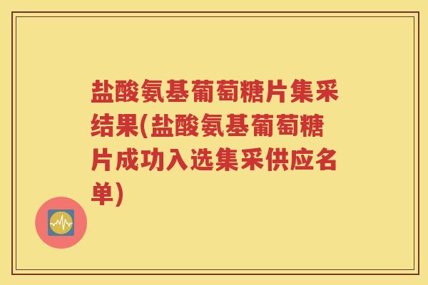 盐酸氨基葡萄糖片集采结果(盐酸氨基葡萄糖片成功入选集采供应名单) 盐酸氨基葡萄糖片集采结果(盐酸氨基葡萄糖片成功入选集采供应名单)