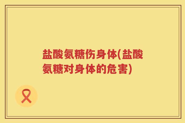 盐酸氨糖伤身体(盐酸氨糖对身体的危害)