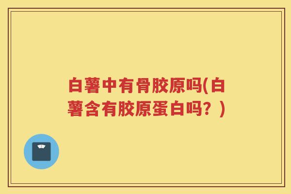 白薯中有骨胶原吗(白薯含有胶原蛋白吗?) 白薯中有骨胶原吗(白薯含有胶原蛋白吗?)
