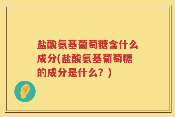 盐酸氨基葡萄糖含什么成分(盐酸氨基葡萄糖的成分是什么?) 盐酸氨基葡萄糖含什么成分(盐酸氨基葡萄糖的成分是什么?)