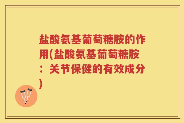 盐酸氨基葡萄糖胺的作用(盐酸氨基葡萄糖胺：关节保健的有效成分)