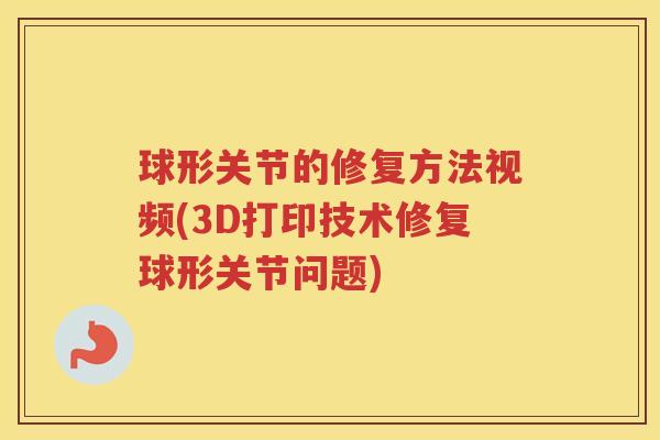 球形关节的修复方法视频(3D打印技术修复球形关节问题) 球形关节的修复方法视频(3D打印技术修复球形关节问题)