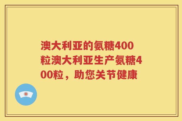 澳大利亚的氨糖400粒澳大利亚生产氨糖400粒,助您关节健康 澳大利亚的氨糖400粒澳大利亚生产氨糖400粒,助您关节健康