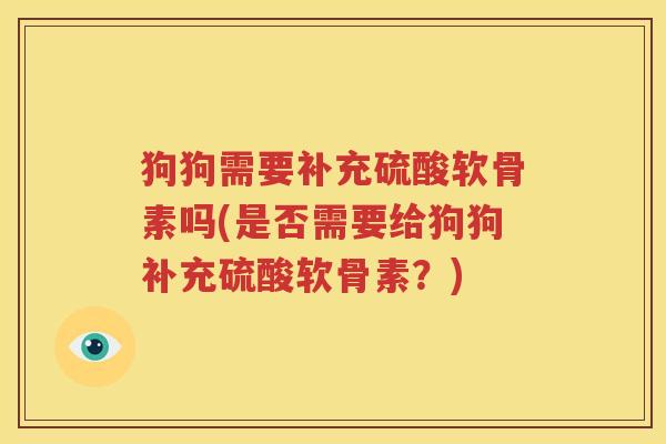 狗狗需要补充硫酸软骨素吗(是否需要给狗狗补充硫酸软骨素?) 狗狗需要补充硫酸软骨素吗(是否需要给狗狗补充硫酸软骨素?)