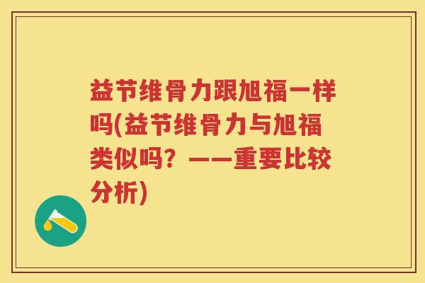 益节维骨力跟旭福一样吗(益节维骨力与旭福类似吗?——重要比较分析) 益节维骨力跟旭福一样吗(益节维骨力与旭福类似吗?——重要比较分析)