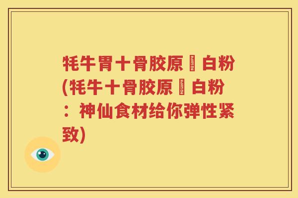 牦牛胃十骨胶原疍白粉(牦牛十骨胶原疍白粉:神仙食材给你弹性紧致) 牦牛胃十骨胶原疍白粉(牦牛十骨胶原疍白粉:神仙食材给你弹性紧致)