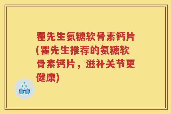 瞿先生氨糖软骨素钙片(瞿先生推荐的氨糖软骨素钙片,滋补关节更健康) 瞿先生氨糖软骨素钙片(瞿先生推荐的氨糖软骨素钙片,滋补关节更健康)