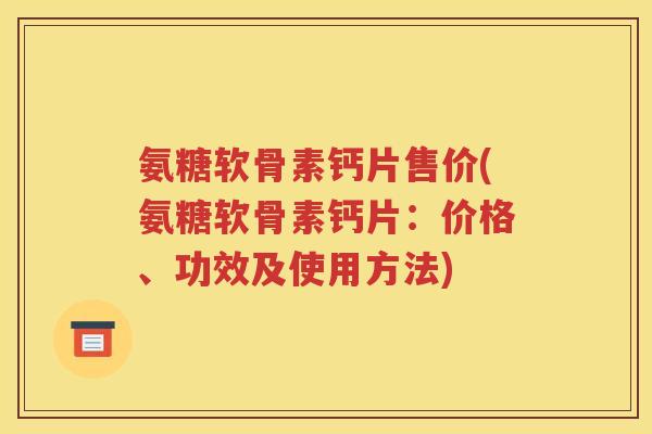 氨糖软骨素钙片售价(氨糖软骨素钙片:价格、功效及使用方法) 氨糖软骨素钙片售价(氨糖软骨素钙片:价格、功效及使用方法)