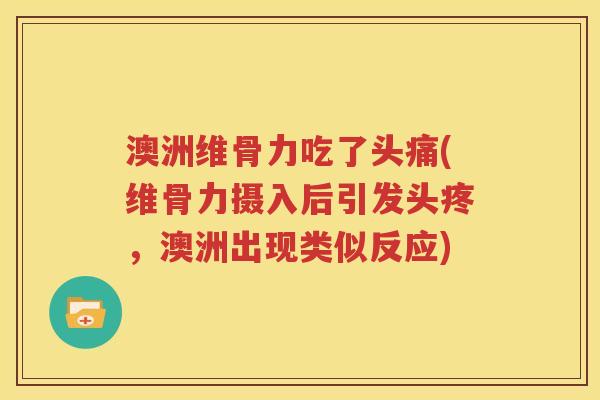 澳洲维骨力吃了头痛(维骨力摄入后引发头疼，澳洲出现类似反应)
