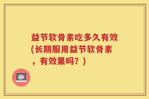 益节软骨素吃多久有效(长期服用益节软骨素,有效果吗?) 益节软骨素吃多久有效(长期服用益节软骨素,有效果吗?)
