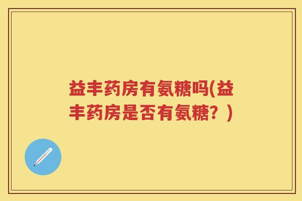 益丰药房有氨糖吗(益丰药房是否有氨糖?) 益丰药房有氨糖吗(益丰药房是否有氨糖?)
