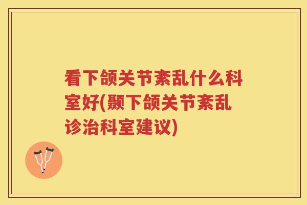 看下颌关节紊乱什么科室好(颞下颌关节紊乱诊科室建议)
