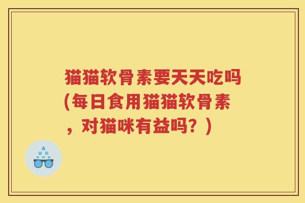 猫猫软骨素要天天吃吗(每日食用猫猫软骨素,对猫咪有益吗?) 猫猫软骨素要天天吃吗(每日食用猫猫软骨素,对猫咪有益吗?)