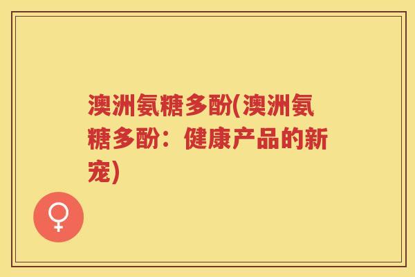 澳洲氨糖多酚(澳洲氨糖多酚：健康产品的新宠)