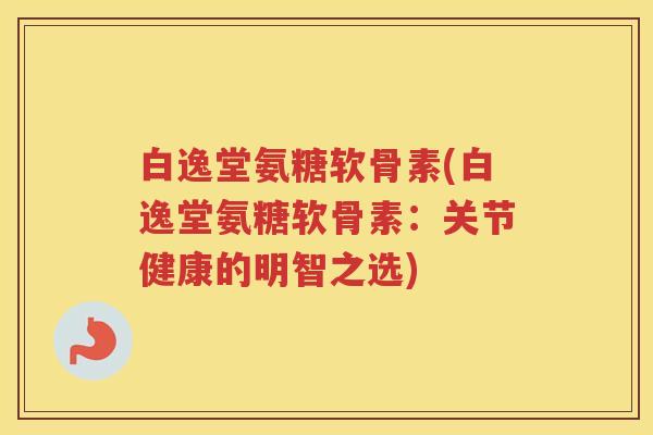 白逸堂氨糖软骨素(白逸堂氨糖软骨素:关节健康的明智之选) 白逸堂氨糖软骨素(白逸堂氨糖软骨素:关节健康的明智之选)