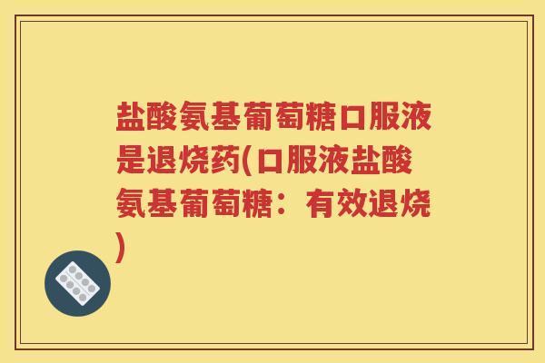 盐酸氨基葡萄糖口服液是退烧药(口服液盐酸氨基葡萄糖:有效退烧) 盐酸氨基葡萄糖口服液是退烧药(口服液盐酸氨基葡萄糖:有效退烧)