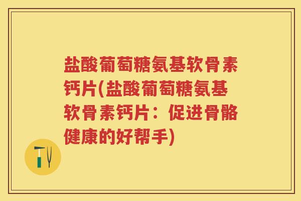 盐酸葡萄糖氨基软骨素钙片(盐酸葡萄糖氨基软骨素钙片：促进骨骼健康的好帮手)
