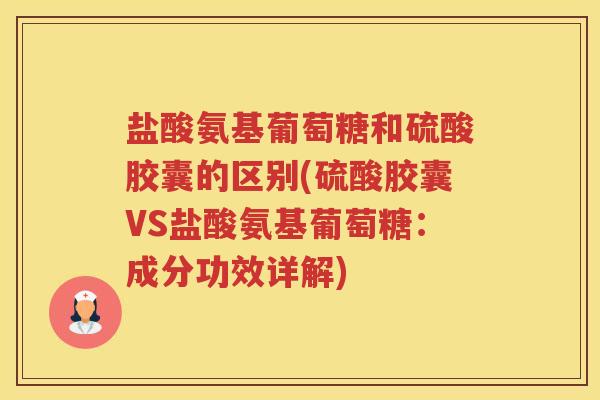 盐酸氨基葡萄糖和硫酸胶囊的区别(硫酸胶囊VS盐酸氨基葡萄糖:成分功效详解) 盐酸氨基葡萄糖和硫酸胶囊的区别(硫酸胶囊VS盐酸氨基葡萄糖:成分功效详解)