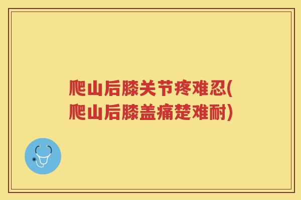 爬山后膝关节疼难忍(爬山后膝盖痛楚难耐)