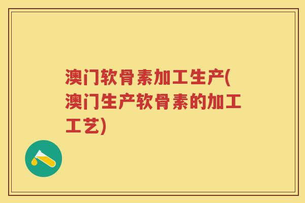 澳门软骨素加工生产(澳门生产软骨素的加工工艺) 澳门软骨素加工生产(澳门生产软骨素的加工工艺)
