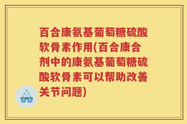 百合康氨基葡萄糖硫酸软骨素作用(百合康合剂中的康氨基葡萄糖硫酸软骨素可以帮助改善关节问题) 百合康氨基葡萄糖硫酸软骨素作用(百合康合剂中的康氨基葡萄糖硫酸软骨素可以帮助改善关节问题)