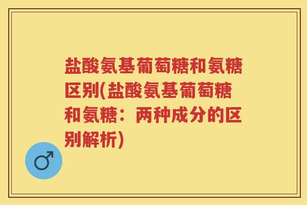 盐酸氨基葡萄糖和氨糖区别(盐酸氨基葡萄糖和氨糖:两种成分的区别解析) 盐酸氨基葡萄糖和氨糖区别(盐酸氨基葡萄糖和氨糖:两种成分的区别解析)