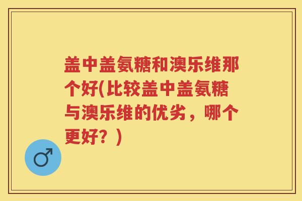 盖中盖氨糖和澳乐维那个好(比较盖中盖氨糖与澳乐维的优劣,哪个更好?) 盖中盖氨糖和澳乐维那个好(比较盖中盖氨糖与澳乐维的优劣,哪个更好?)