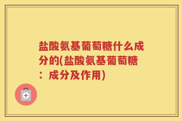 盐酸氨基葡萄糖什么成分的(盐酸氨基葡萄糖:成分及作用) 盐酸氨基葡萄糖什么成分的(盐酸氨基葡萄糖:成分及作用)