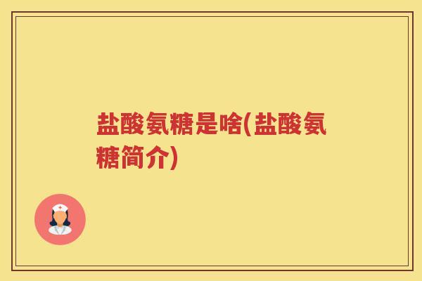 盐酸氨糖是啥(盐酸氨糖简介) 盐酸氨糖是啥(盐酸氨糖简介)