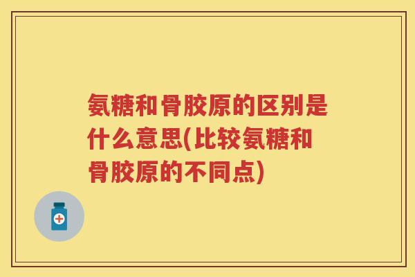 氨糖和骨胶原的区别是什么意思(比较氨糖和骨胶原的不同点) 氨糖和骨胶原的区别是什么意思(比较氨糖和骨胶原的不同点)