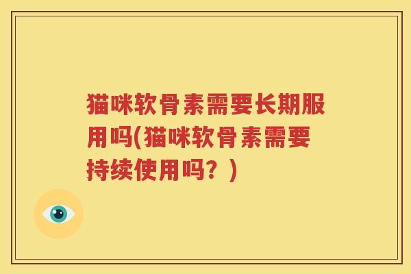 猫咪软骨素需要长期服用吗(猫咪软骨素需要持续使用吗?) 猫咪软骨素需要长期服用吗(猫咪软骨素需要持续使用吗?)