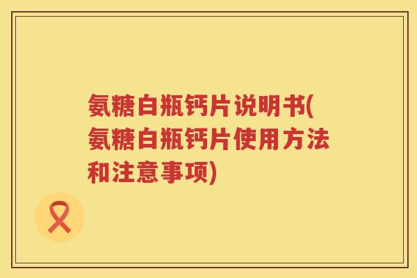 氨糖白瓶钙片说明书(氨糖白瓶钙片使用方法和注意事项) 氨糖白瓶钙片说明书(氨糖白瓶钙片使用方法和注意事项)