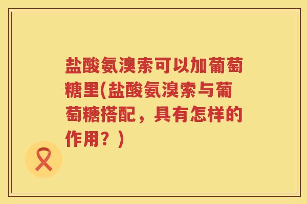 盐酸氨溴索可以加葡萄糖里(盐酸氨溴索与葡萄糖搭配,具有怎样的作用?) 盐酸氨溴索可以加葡萄糖里(盐酸氨溴索与葡萄糖搭配,具有怎样的作用?)