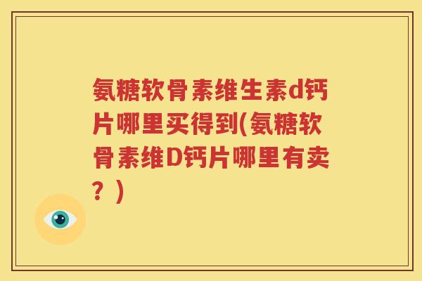 氨糖软骨素维生素d钙片哪里买得到(氨糖软骨素维D钙片哪里有卖?) 氨糖软骨素维生素d钙片哪里买得到(氨糖软骨素维D钙片哪里有卖?)