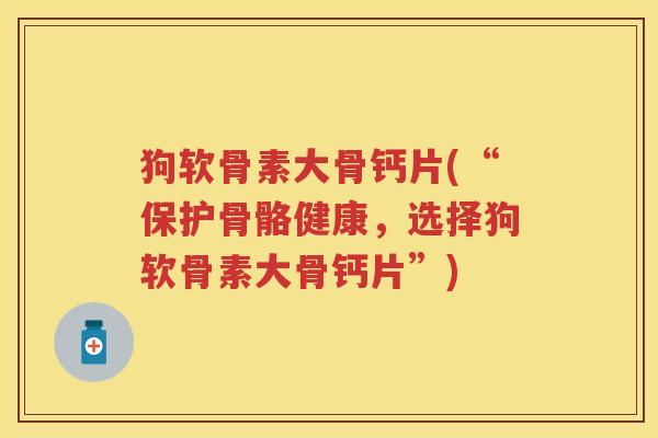 狗软骨素大骨钙片(“保护骨骼健康,选择狗软骨素大骨钙片”) 狗软骨素大骨钙片(“保护骨骼健康,选择狗软骨素大骨钙片”)