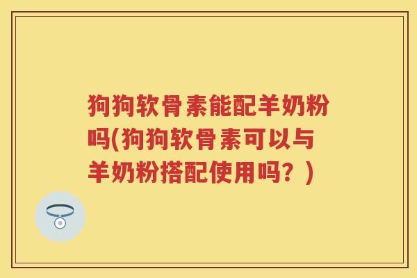 狗狗软骨素能配羊奶粉吗(狗狗软骨素可以与羊奶粉搭配使用吗？)