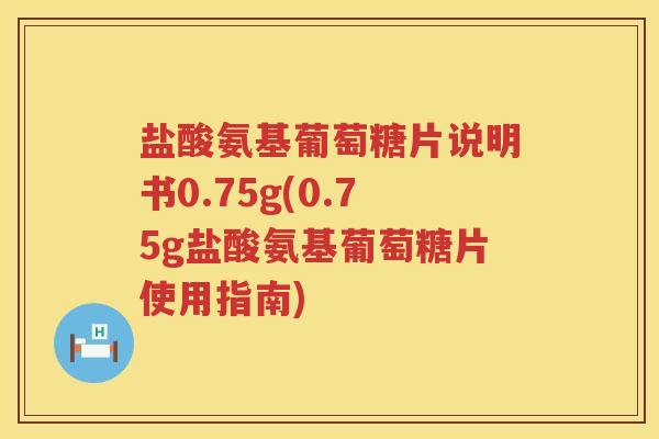 盐酸氨基葡萄糖片说明书0.75g(0.75g盐酸氨基葡萄糖片使用指南)
