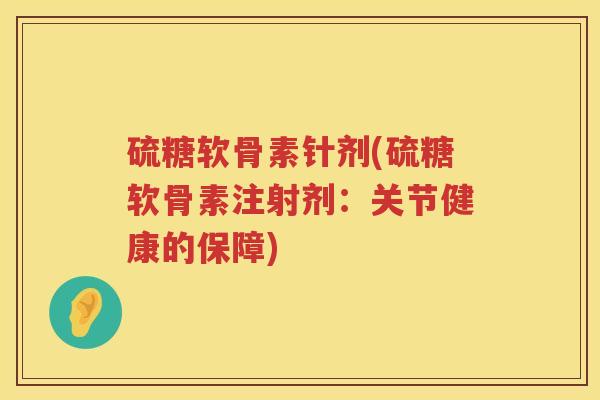 硫糖软骨素针剂(硫糖软骨素注射剂：关节健康的保障)