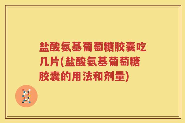 盐酸氨基葡萄糖胶囊吃几片(盐酸氨基葡萄糖胶囊的用法和剂量)