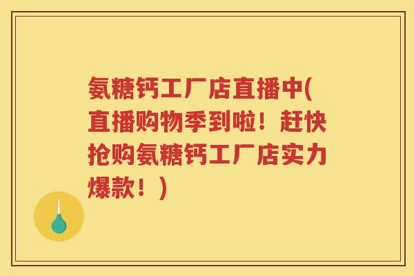 氨糖钙工厂店直播中(直播购物季到啦!赶快抢购氨糖钙工厂店实力爆款!) 氨糖钙工厂店直播中(直播购物季到啦!赶快抢购氨糖钙工厂店实力爆款!)
