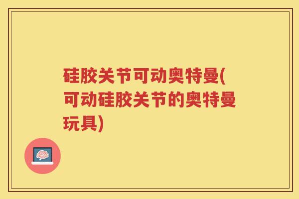 硅胶关节可动奥特曼(可动硅胶关节的奥特曼玩具) 硅胶关节可动奥特曼(可动硅胶关节的奥特曼玩具)