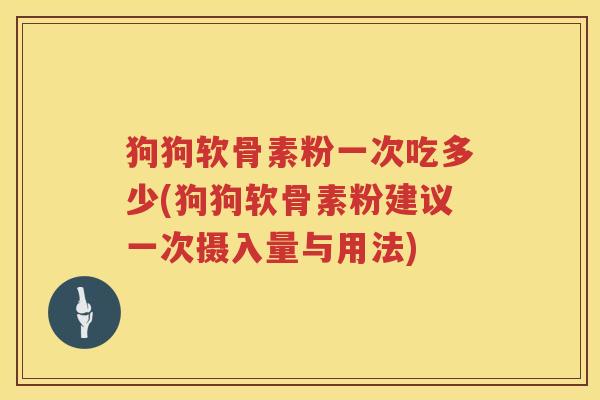 狗狗软骨素粉一次吃多少(狗狗软骨素粉建议一次摄入量与用法) 狗狗软骨素粉一次吃多少(狗狗软骨素粉建议一次摄入量与用法)