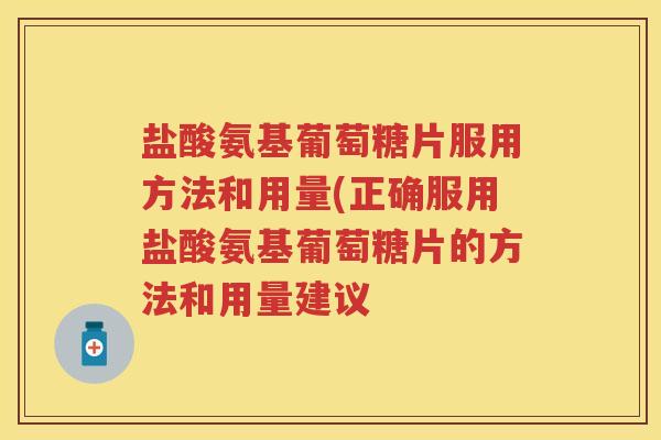 盐酸氨基葡萄糖片服用方法和用量(正确服用盐酸氨基葡萄糖片的方法和用量建议