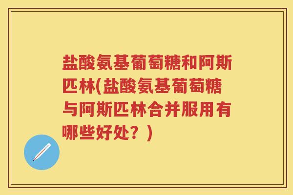 盐酸氨基葡萄糖和阿斯匹林(盐酸氨基葡萄糖与阿斯匹林合并服用有哪些好处?) 盐酸氨基葡萄糖和阿斯匹林(盐酸氨基葡萄糖与阿斯匹林合并服用有哪些好处?)