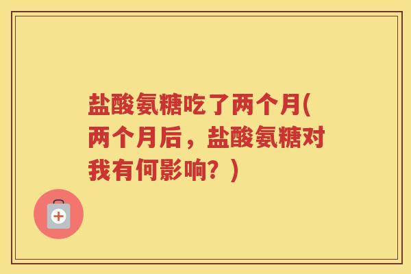 盐酸氨糖吃了两个月(两个月后，盐酸氨糖对我有何影响？)