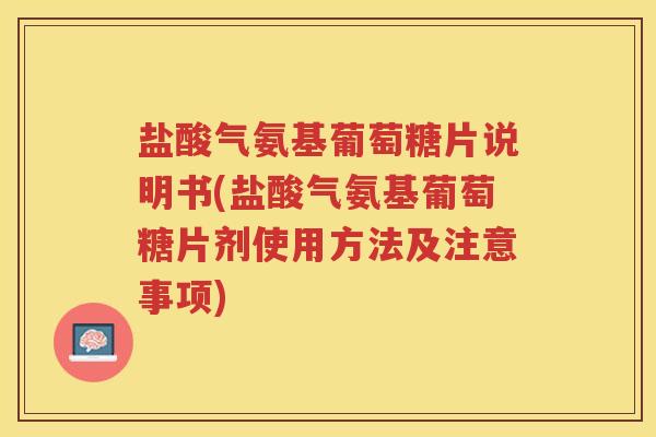 盐酸气氨基葡萄糖片说明书(盐酸气氨基葡萄糖片剂使用方法及注意事项)