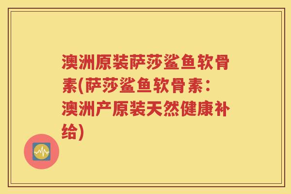 澳洲原装萨莎鲨鱼软骨素(萨莎鲨鱼软骨素：澳洲产原装天然健康补给)
