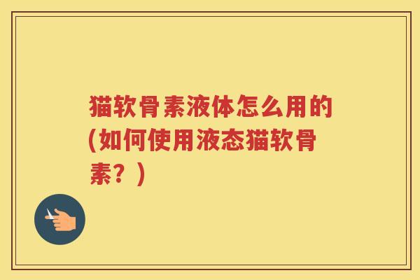 猫软骨素液体怎么用的(如何使用液态猫软骨素?) 猫软骨素液体怎么用的(如何使用液态猫软骨素?)