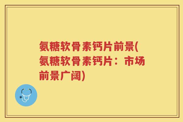 氨糖软骨素钙片前景(氨糖软骨素钙片：市场前景广阔)